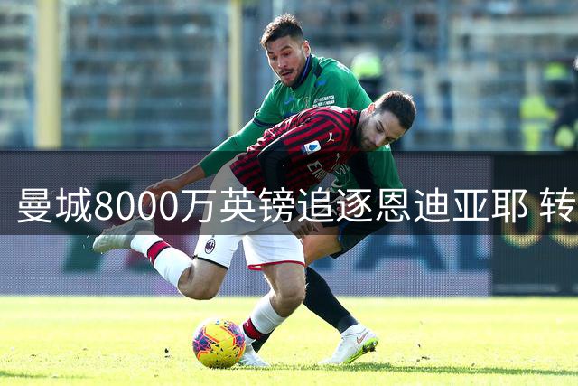 曼城8000万英镑追逐恩迪亚耶 转会市场连锁反应显现
