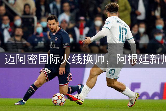 迈阿密国际火线换帅，阿根廷新帅接手五连败烂摊子