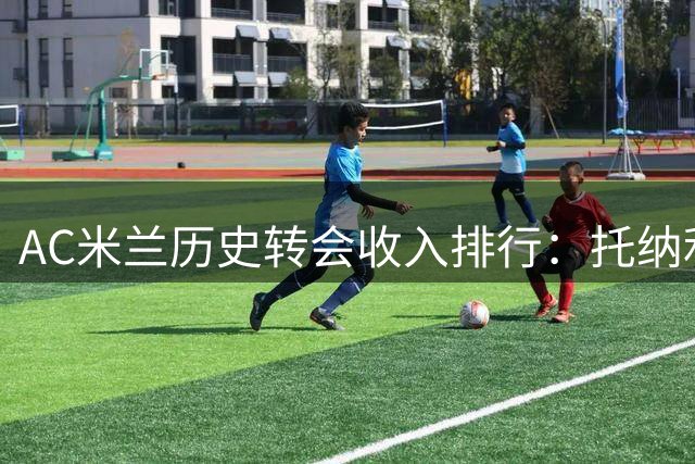 AC米兰历史转会收入排行：托纳利领跑，传奇球星紧随其后